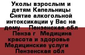 Уколы взрослым и детям.Капельницы.Снятие алкогольной интоксикации у Вас на дому. - Пензенская обл., Пенза г. Медицина, красота и здоровье » Медицинские услуги   . Пензенская обл.